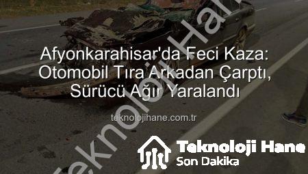Afyonkarahisar’da Feci Kaza: Otomobil Tıra Arkadan Çarptı, Sürücü Ağır Yaralandı