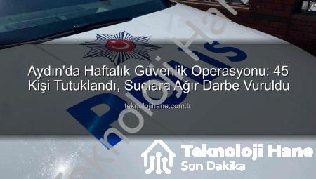 Aydın’da Haftalık Güvenlik Operasyonu: 45 Kişi Tutuklandı, Suçlara Ağır Darbe Vuruldu