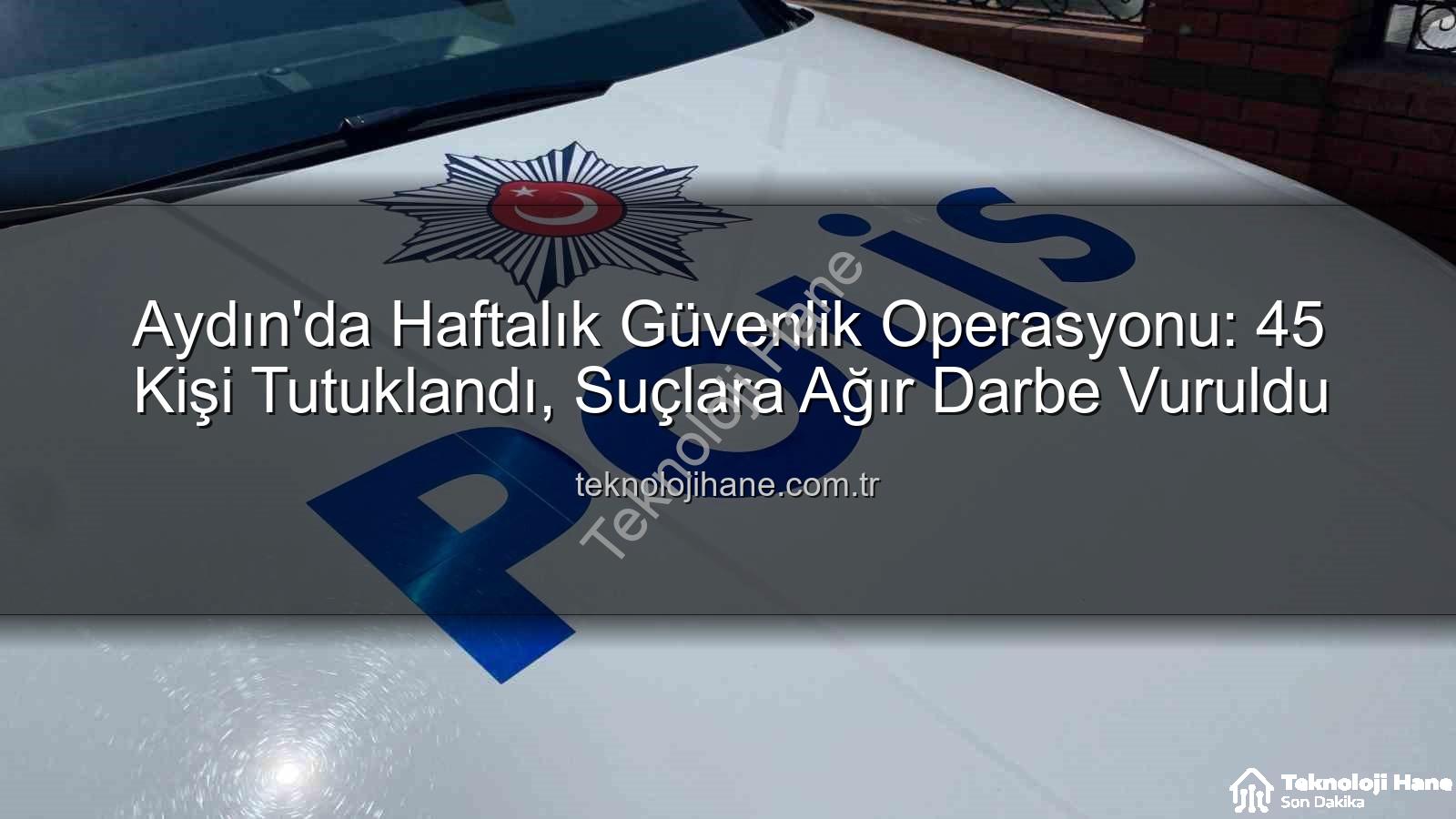 Aydın güvenlik operasyonu - Aydın'da Haftalık Güvenlik Operasyonu: 45 Kişi Tutuklandı, Suçlara Ağır Darbe Vuruldu