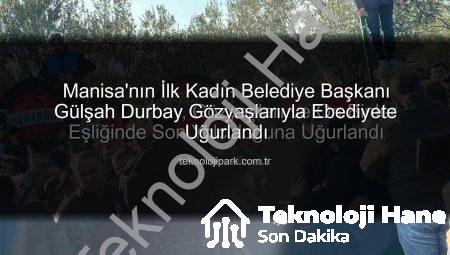 Manisa’nın İlk Kadın Belediye Başkanı Gülşah Durbay, Gözyaşları ve On Binler Eşliğinde Son Yolculuğuna Uğurlandı