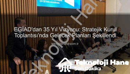 EGİAD’dan 35 Yıl Vizyonu: Stratejik Kurul Toplantısı’nda Gelecek Planları Şekillendi