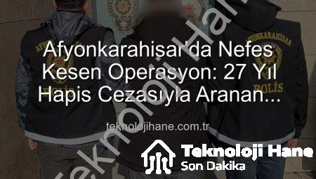 Afyonkarahisar’da Nefes Kesen Operasyon: 27 Yıl Hapis Cezasıyla Aranan Şahıs Yakalandı!