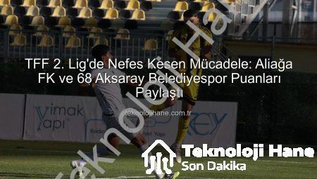 TFF 2. Lig’de Nefes Kesen Mücadele: Aliağa FK ve 68 Aksaray Belediyespor Puanları Paylaştı