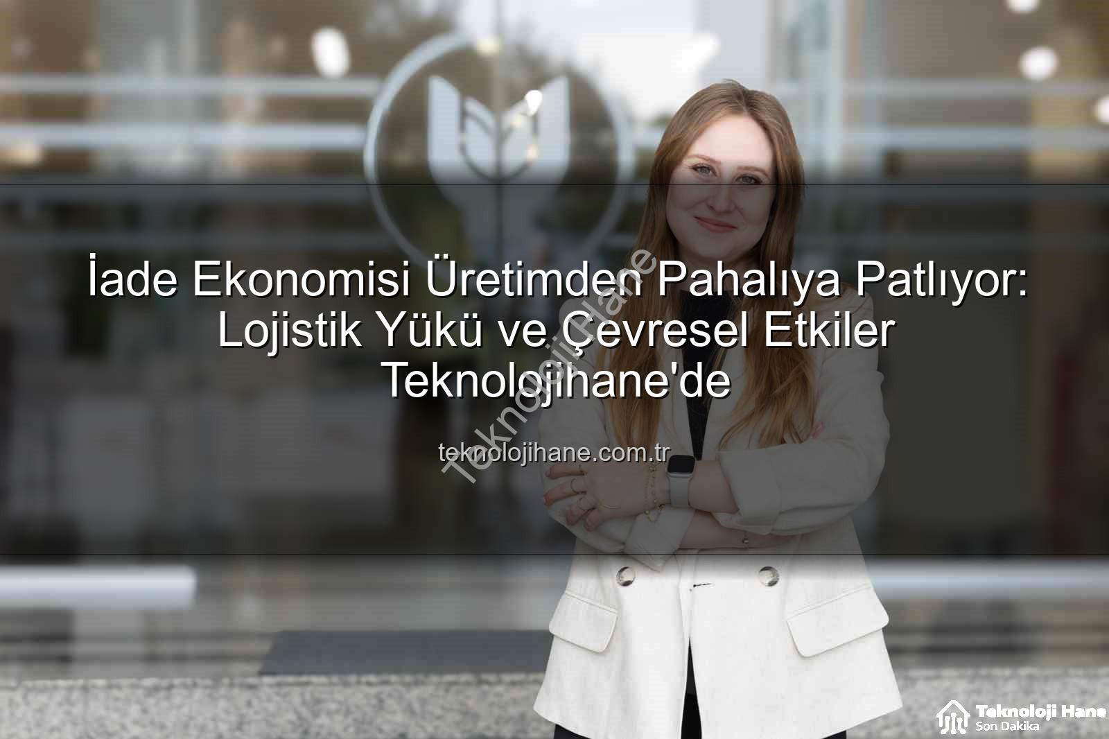 iade ekonomisi - İade Ekonomisi Üretimden Pahalıya Patlıyor: Lojistik Yükü ve Çevresel Etkiler Teknolojihane'de