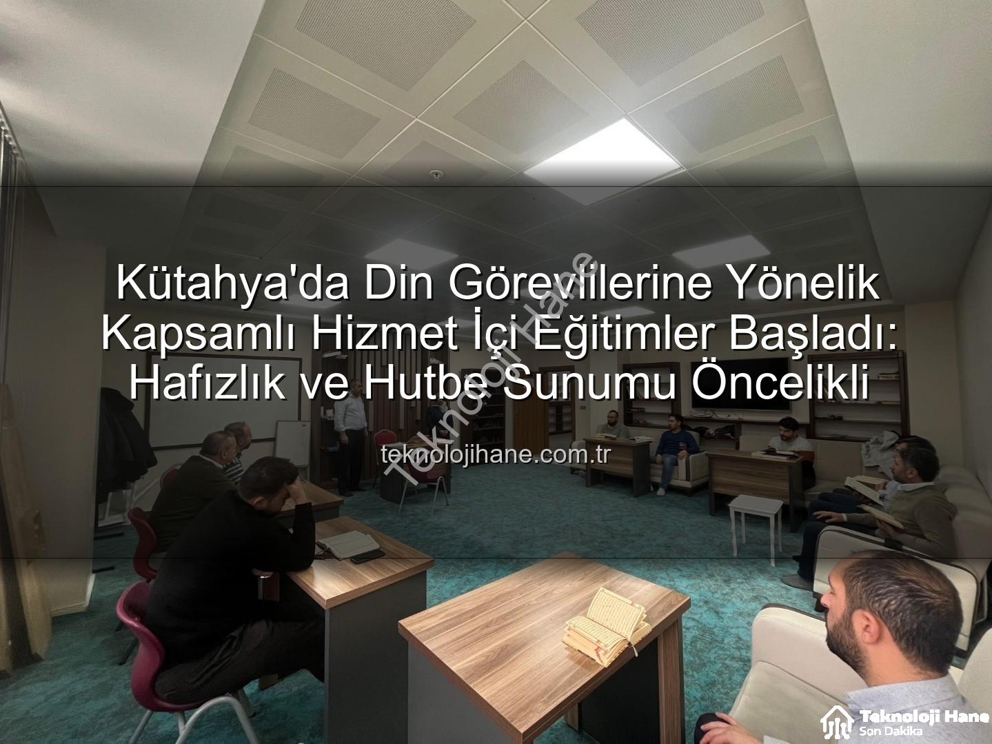 hizmet içi eğitim - Kütahya'da Din Görevlilerine Yönelik Kapsamlı Hizmet İçi Eğitimler Başladı: Hafızlık ve Hutbe Sunumu Öncelikli