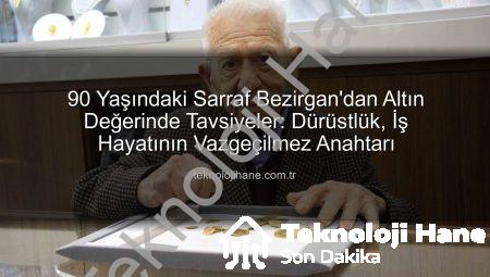 90 Yaşındaki Sarraf Bezirgan’dan Altın Değerinde Tavsiyeler: Dürüstlük, İş Hayatının Vazgeçilmez Anahtarı
