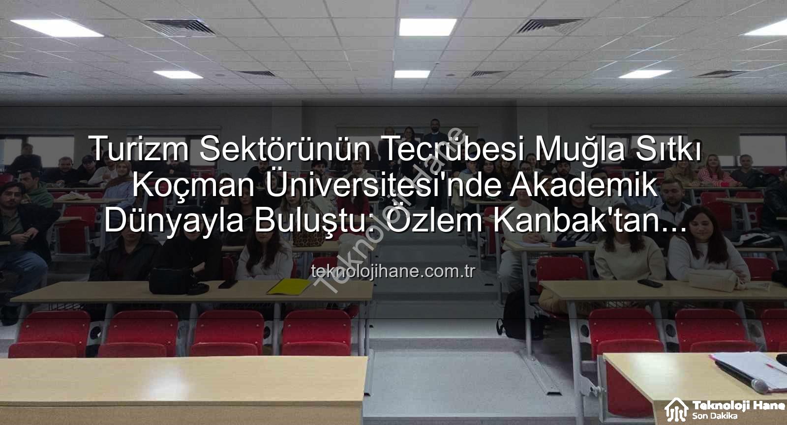 turizm sektörü deneyimi - Turizm Sektörünün Tecrübesi Muğla Sıtkı Koçman Üniversitesi'nde Akademik Dünyayla Buluştu: Özlem Kanbak'tan Öğrencilere Değerli Paylaşımlar