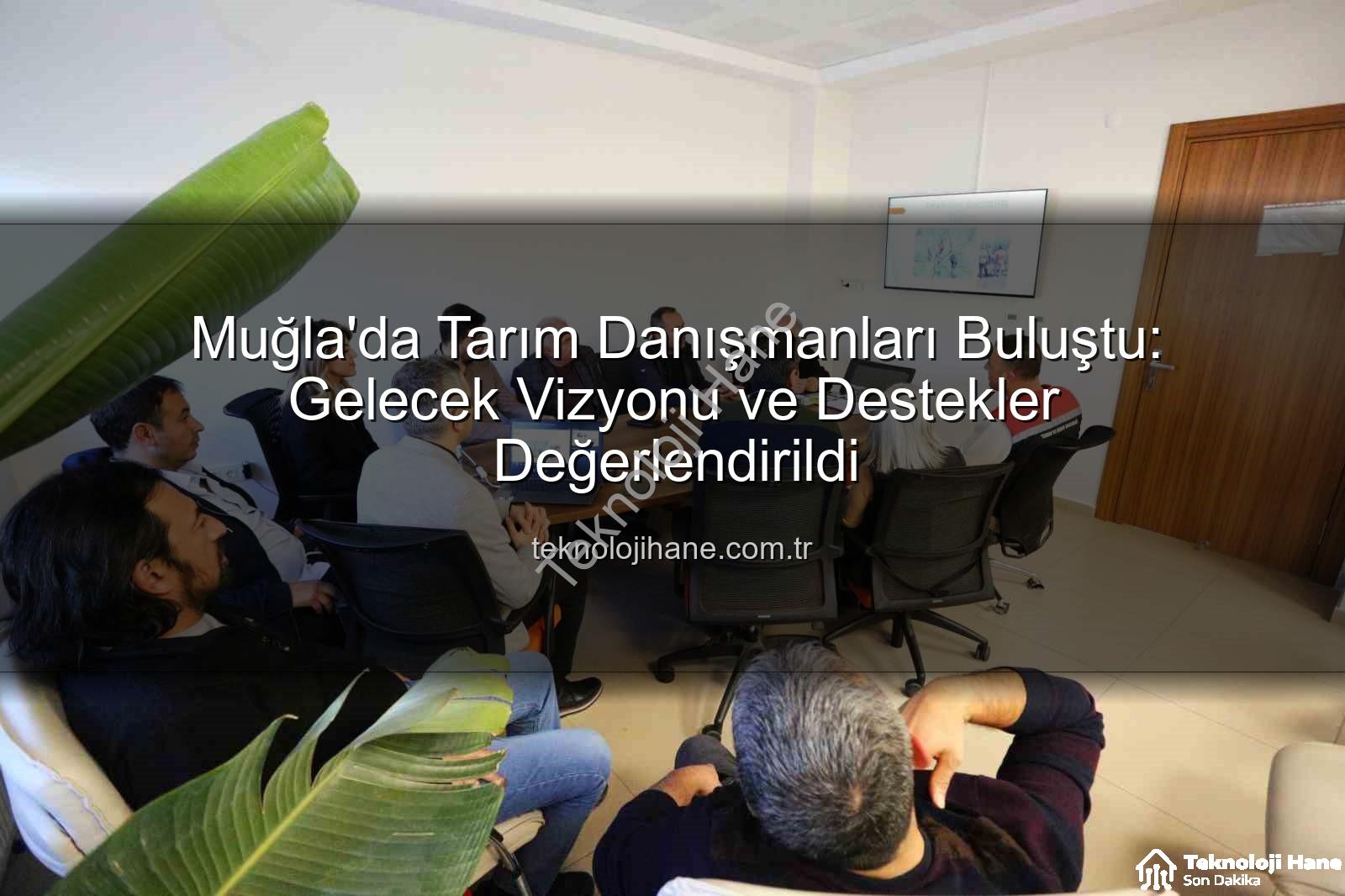 tarım danışmanları - Muğla'da Tarım Danışmanları Buluştu: Gelecek Vizyonu ve Destekler Değerlendirildi