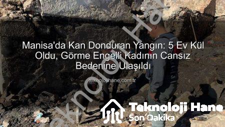 Manisa’da Kan Donduran Yangın: 5 Ev Kül Oldu, Görme Engelli Kadının Cansız Bedenine Ulaşıldı