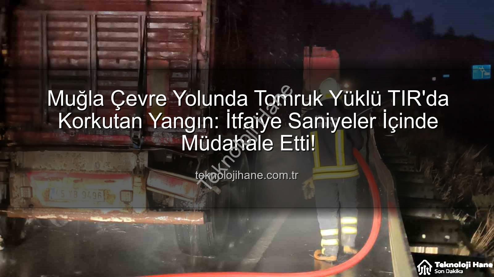 TIR'da yangın - Muğla Çevre Yolunda Tomruk Yüklü TIR'da Korkutan Yangın: İtfaiye Saniyeler İçinde Müdahale Etti!