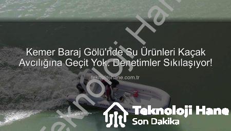 Kemer Baraj Gölü’nde Su Ürünleri Kaçak Avcılığına Geçit Yok: Denetimler Sıkılaşıyor!