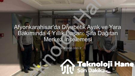 Afyonkarahisar’da Diyabetik Ayak ve Yara Bakımında 4 Yıllık Başarı: Şifa Dağıtan Merkez İncelemesi