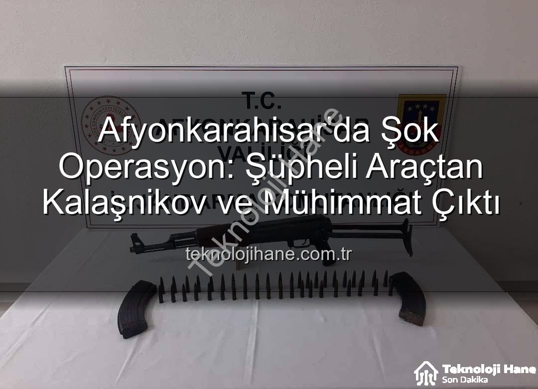 Kalaşnikov ele geçirildi - Afyonkarahisar'da Şok Operasyon: Şüpheli Araçtan Kalaşnikov ve Mühimmat Çıktı