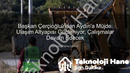 Başkan Çerçioğlu’ndan Aydın’a Müjde: Ulaşım Altyapısı Güçleniyor, Çalışmalar Devam Edecek