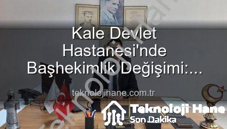 Kale Devlet Hastanesi’nde Başhekimlik Değişimi: Genç ve Dinamik Bir Lider Görevde!