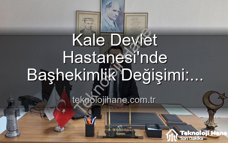 Kale Devlet Hastanesi - Kale Devlet Hastanesi'nde Başhekimlik Değişimi: Genç ve Dinamik Bir Lider Görevde!