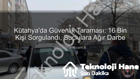 Kütahya’da Güvenlik Taraması: 16 Bin Kişi Sorgulandı, Suçlulara Ağır Darbe