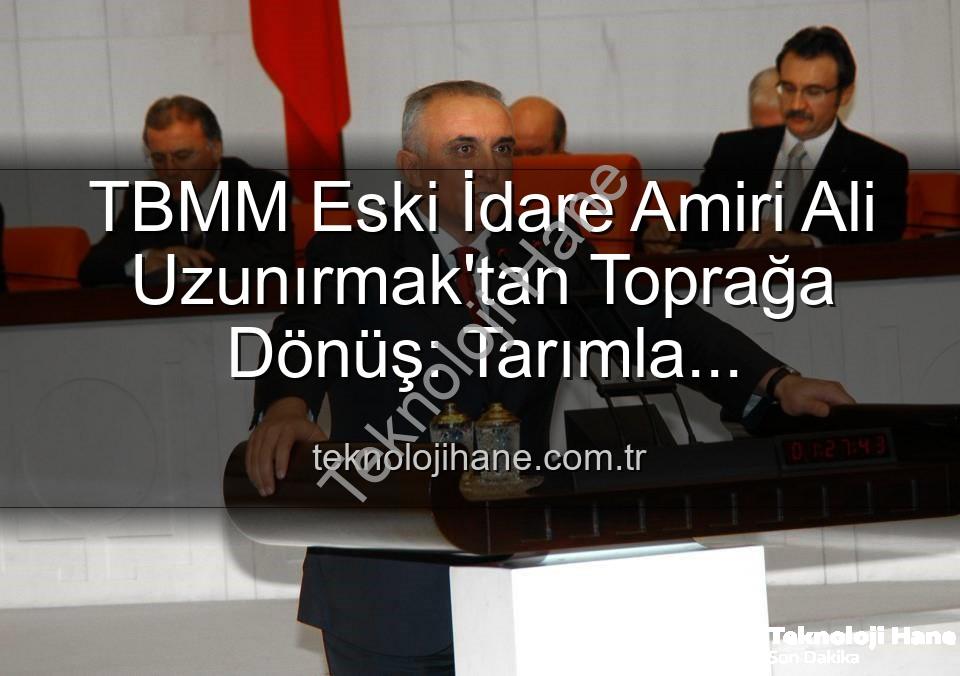 Ali Uzunırmak tarım - TBMM Eski İdare Amiri Ali Uzunırmak'tan Toprağa Dönüş: Tarımla Yorgunluğunu Atıyor