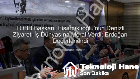 TOBB Başkanı Hisarcıklıoğlu’nun Denizli Ziyareti İş Dünyasına Moral Verdi: Erdoğan Değerlendirdi