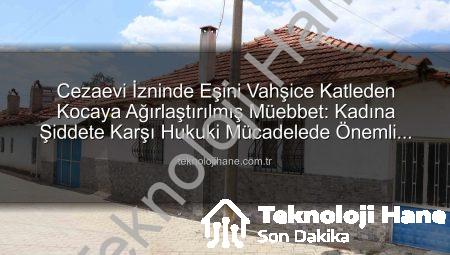 Cezaevi İzninde Eşini Vahşice Katleden Kocaya Ağırlaştırılmış Müebbet: Kadına Şiddete Karşı Hukuki Mücadelede Önemli Bir Karar