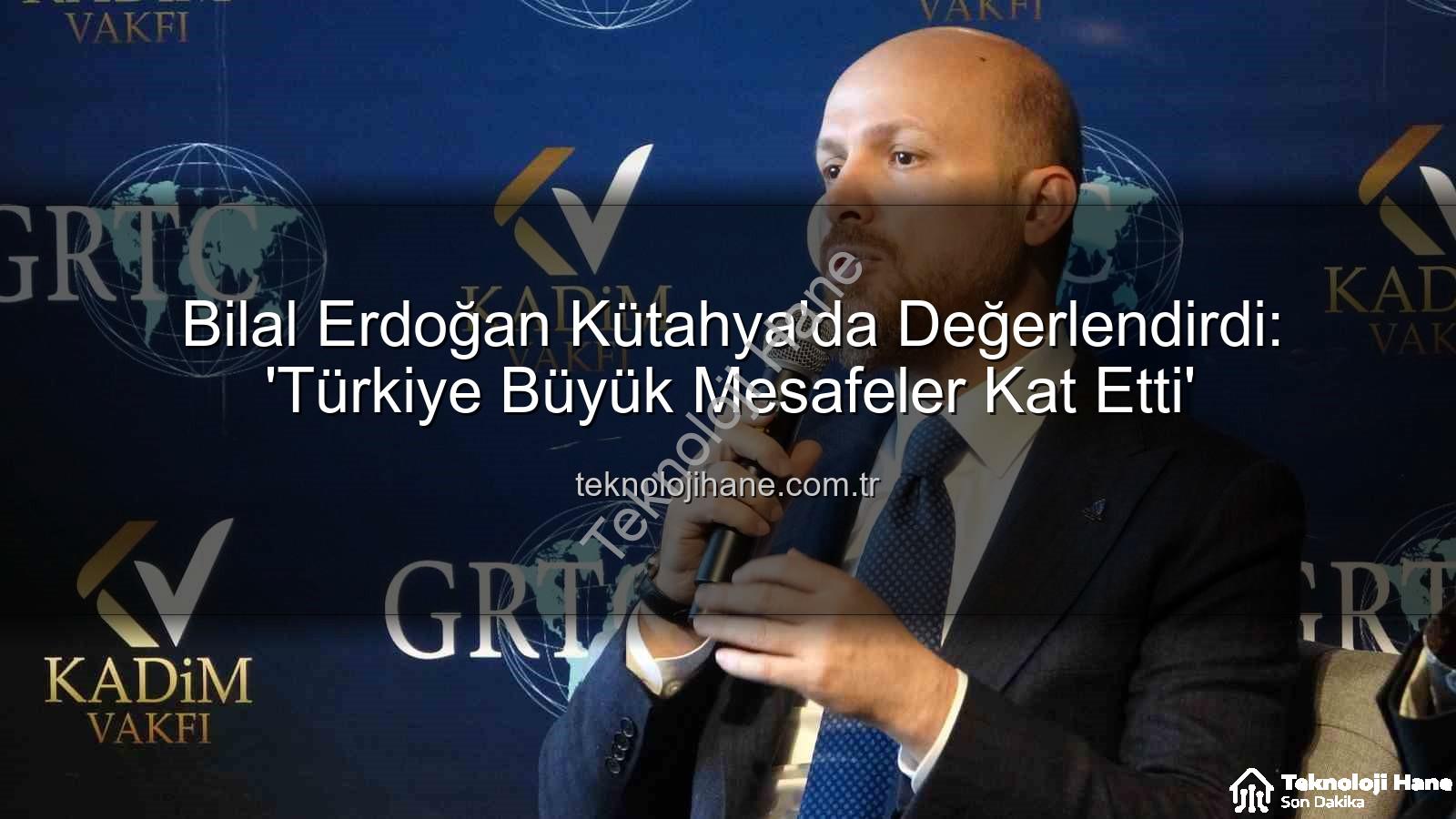 bilal erdoğan kütahya - Bilal Erdoğan Kütahya'da Değerlendirdi: 'Türkiye Büyük Mesafeler Kat Etti'
